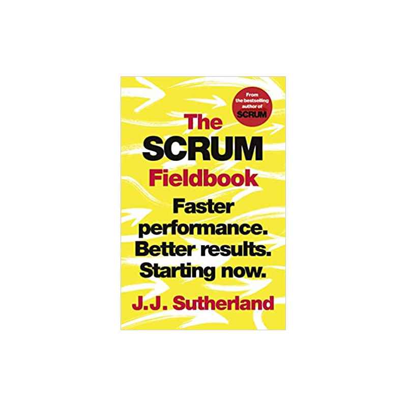 The Scrum Fieldbook: Faster performance. Better results. Starting now.-J.J. Sutherland