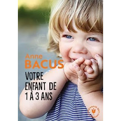 Votre enfant de 1 à 3 ans: Les grandes étapes de la période la plus importante de sa vie de Anne Bacus
