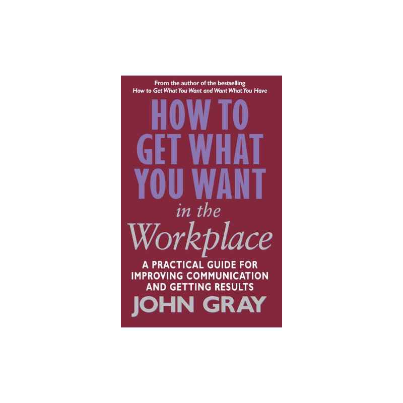 How to Get What You Want in the Workplace : How to Maximise Your Professional Potential - jhon gray
