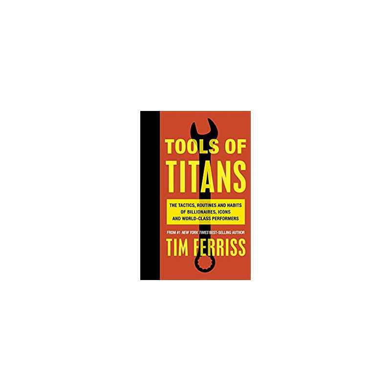 Tools of Titans: The Tactics, Routines, and Habits of Billionaires, Icons, and World-Class Performers- Timothy Ferriss9781785...